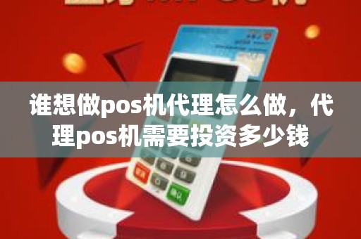 谁想做pos机代理怎么做，代理pos机需要投资多少钱