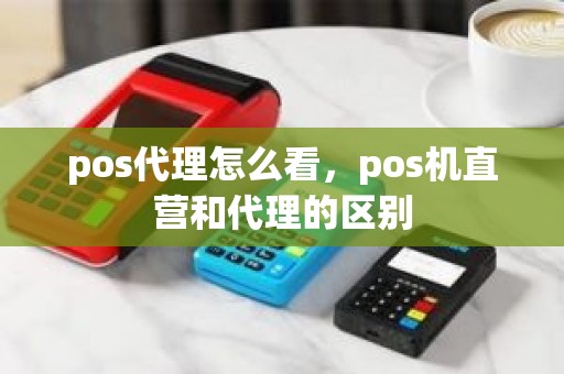 pos代理怎么看，pos机直营和代理的区别