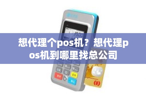 想代理个pos机？想代理pos机到哪里找总公司