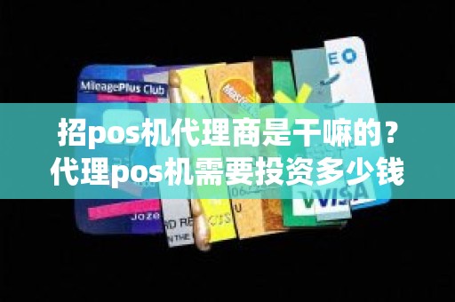 招pos机代理商是干嘛的？代理pos机需要投资多少钱