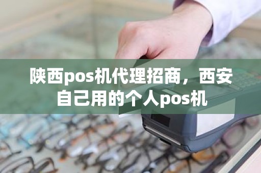 陕西pos机代理招商，西安自己用的个人pos机