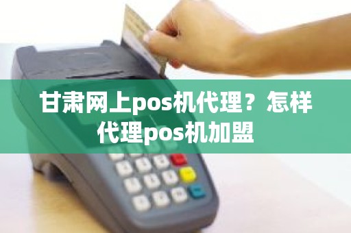 甘肃网上pos机代理？怎样代理pos机加盟