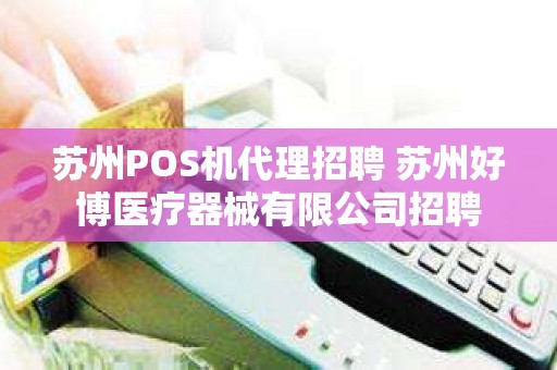 苏州POS机代理招聘 苏州好博医疗器械有限公司招聘