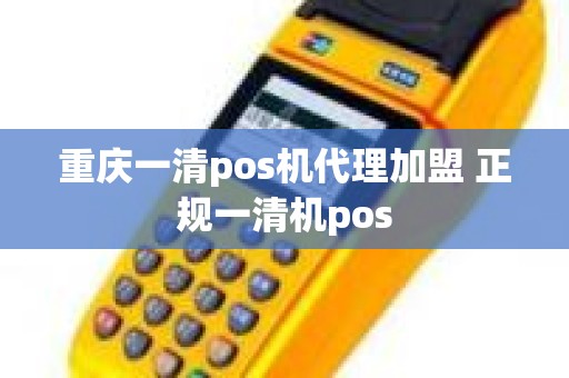 重庆一清pos机代理加盟 正规一清机pos