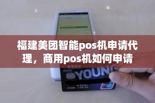 福建美团智能pos机申请代理,商用pos机如何申请 福建美团智能pos机申请代理,商用pos机如何申请