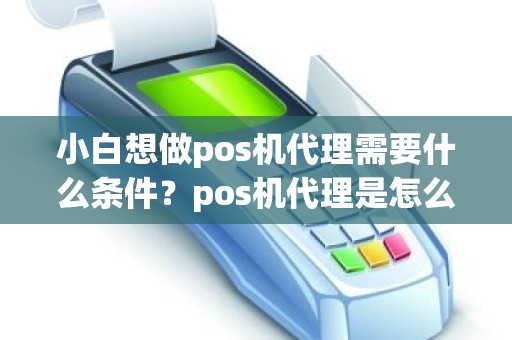 小白想做pos机代理需要什么条件？pos机代理是怎么盈利的