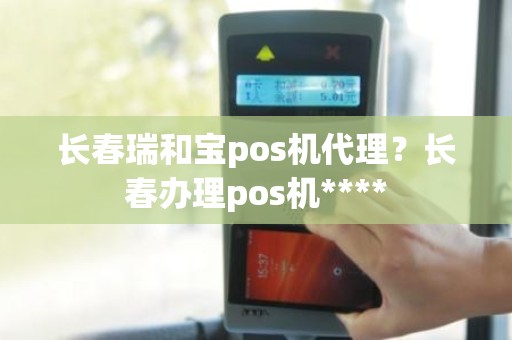 长春瑞和宝pos机代理？长春办理pos机****