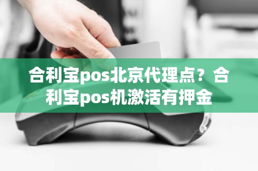 合利宝pos北京代理点？合利宝pos机激活有押金