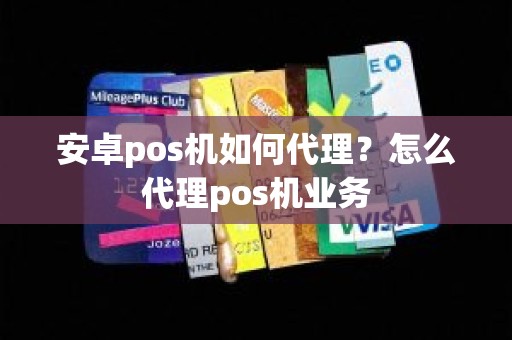 安卓pos机如何代理？怎么代理pos机业务