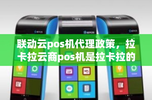 联动云pos机代理政策，拉卡拉云商pos机是拉卡拉的吗