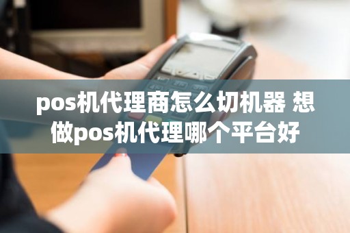 pos机代理商怎么切机器 想做pos机代理哪个平台好