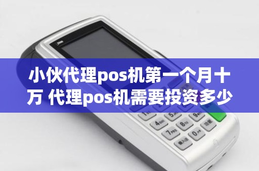 小伙代理pos机第一个月十万 代理pos机需要投资多少钱