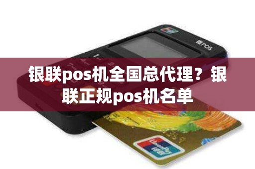 银联pos机全国总代理？银联正规pos机名单