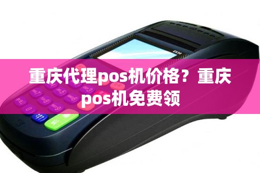 重庆代理pos机价格？重庆pos机免费领