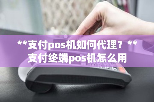 **支付pos机如何代理？**支付终端pos机怎么用