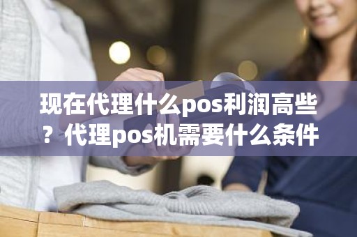 现在代理什么pos利润高些？代理pos机需要什么条件