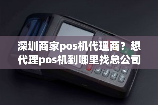 深圳商家pos机代理商？想代理pos机到哪里找总公司