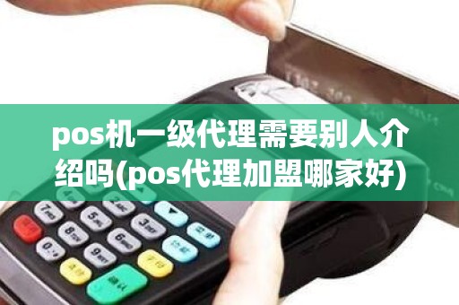 pos机一级代理需要别人介绍吗(pos代理加盟哪家好)