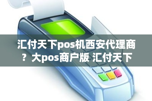 汇付天下pos机西安代理商？大pos商户版 汇付天下