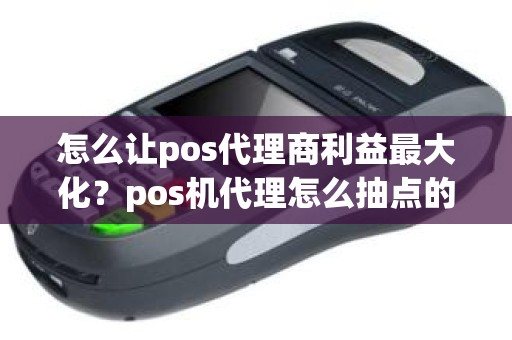 怎么让pos代理商利益最大化？pos机代理怎么抽点的