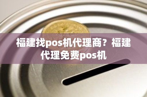 福建找pos机代理商？福建代理免费pos机