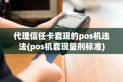 代理信任卡套现的pos机违法(pos机套现量刑标准)