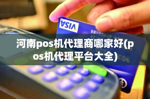 河南pos机代理商哪家好(pos机代理平台大全)