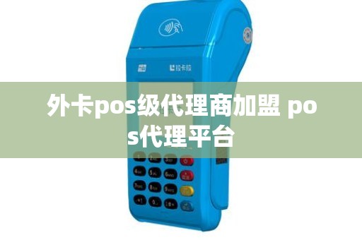 外卡pos级代理商加盟 pos代理平台