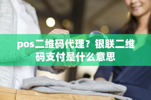 pos二维码代理？银联二维码支付是什么意思