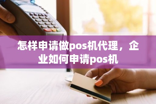 怎样申请做pos机代理，企业如何申请pos机