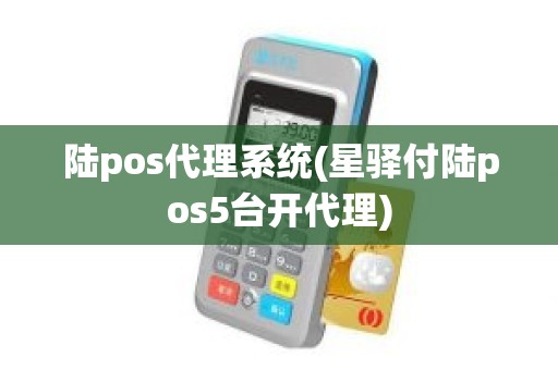 陆pos代理系统(星驿付陆pos5台开代理)