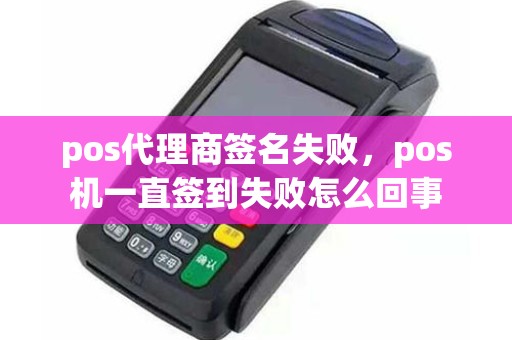 pos代理商签名失败，pos机一直签到失败怎么回事