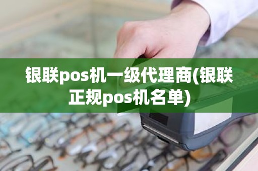 银联pos机一级代理商(银联正规pos机名单)