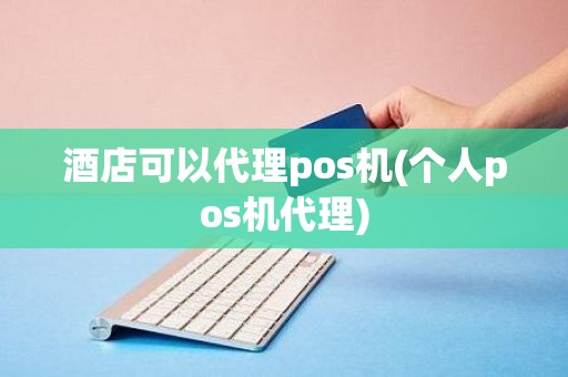 酒店可以代理pos机(个人pos机代理)