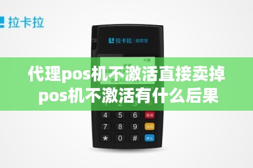 代理pos机不激活直接卖掉 pos机不激活有什么后果