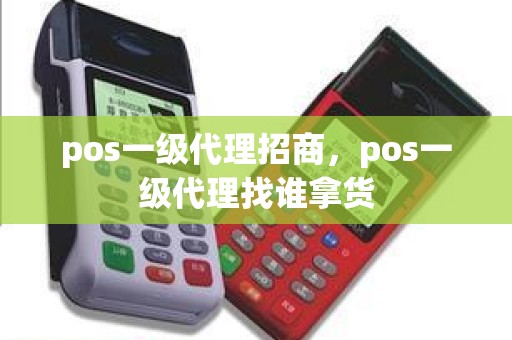 pos一级代理招商,pos一级代理找谁拿货 pos一级代理招商,pos一级代理找谁拿货