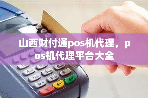 山西财付通pos机代理，pos机代理平台大全