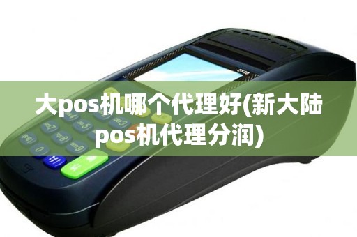 大pos机哪个代理好(新大陆pos机代理分润)