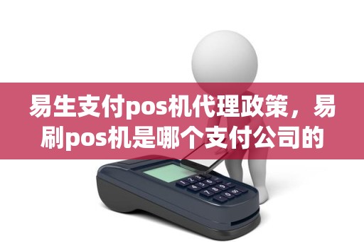 易生支付pos机代理政策，易刷pos机是哪个支付公司的