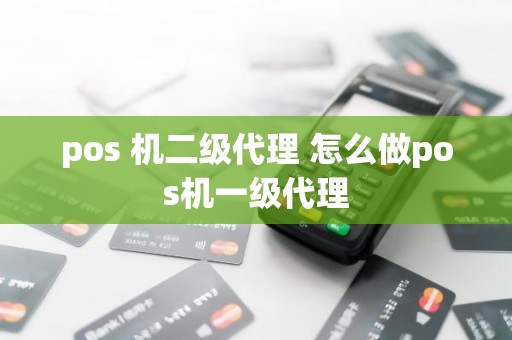 pos 机二级代理 怎么做pos机一级代理