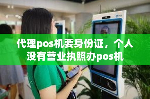 代理pos机要身份证，个人没有营业执照办pos机