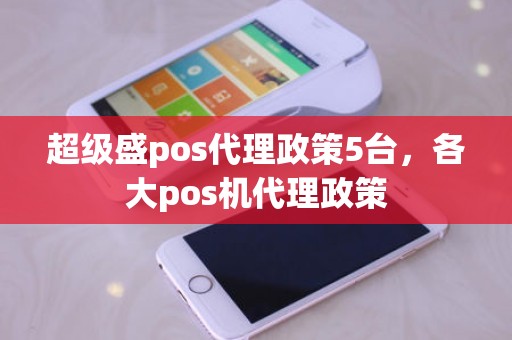 超级盛pos代理政策5台，各大pos机代理政策