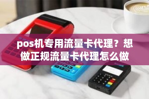 pos机专用流量卡代理？想做正规流量卡代理怎么做