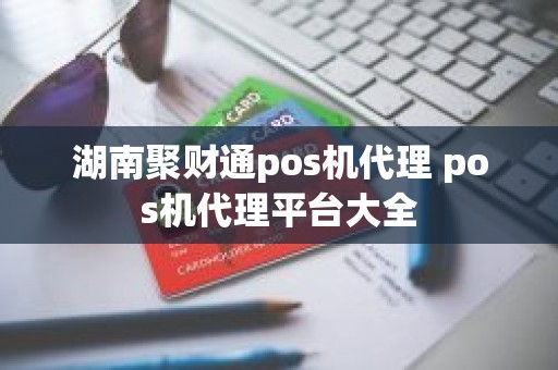 湖南聚财通pos机代理 pos机代理平台大全