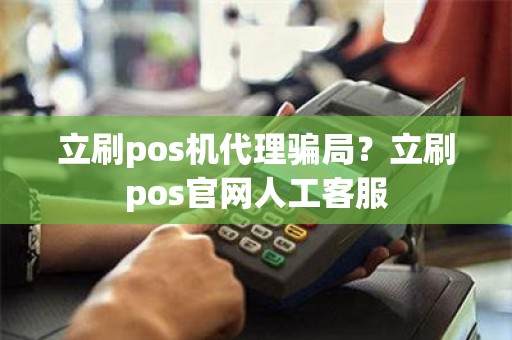 立刷pos机代理骗局？立刷pos官网人工客服