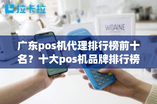 广东pos机代理排行榜前十名？十大pos机品牌排行榜