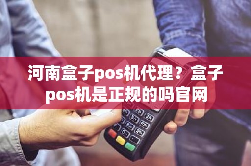 河南盒子pos机代理？盒子pos机是正规的吗官网