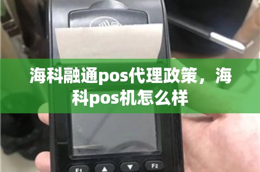 海科融通pos代理政策，海科pos机怎么样