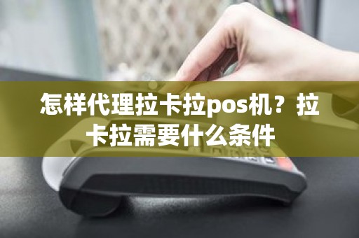 怎样代理拉卡拉pos机？拉卡拉需要什么条件