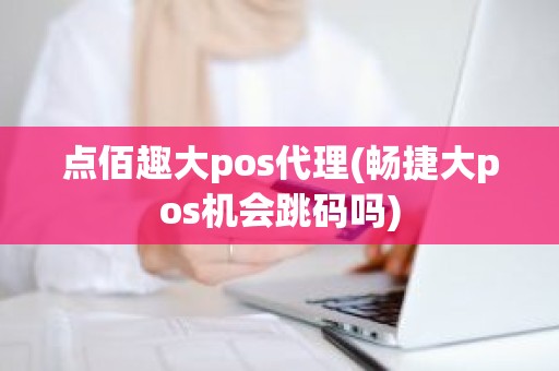 点佰趣大pos代理(畅捷大pos机会跳码吗)
